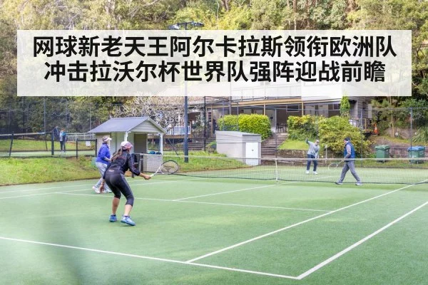 网球新老天王阿尔卡拉斯领衔欧洲队冲击拉沃尔杯世界队强阵迎战前瞻
