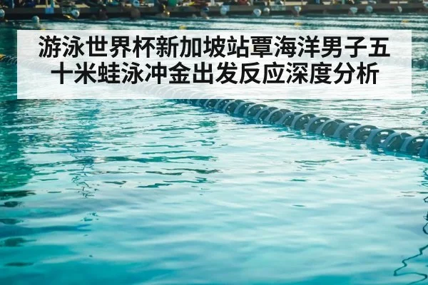 游泳世界杯新加坡站覃海洋男子五十米蛙泳冲金出发反应深度分析 | Leyu Sports