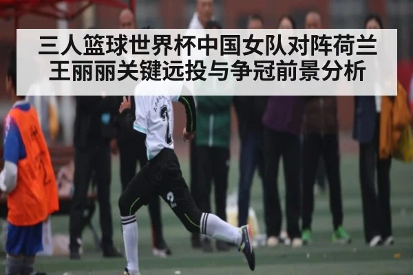 三人篮球世界杯中国女队对阵荷兰王丽丽关键远投与争冠前景分析 - Leyu Sports