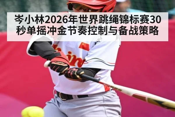 岑小林2026年世界跳绳锦标赛30秒单摇冲金节奏控制与备战策略 - Leyu Sports