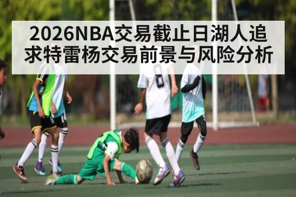 2026NBA交易截止日湖人追求特雷杨交易前景与风险分析 - Leyu Sports