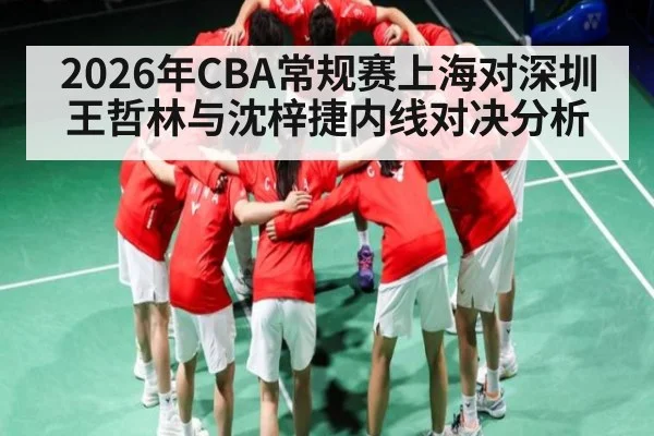 2026年CBA常规赛上海对深圳 王哲林与沈梓捷内线对决分析 - Leyu Sports